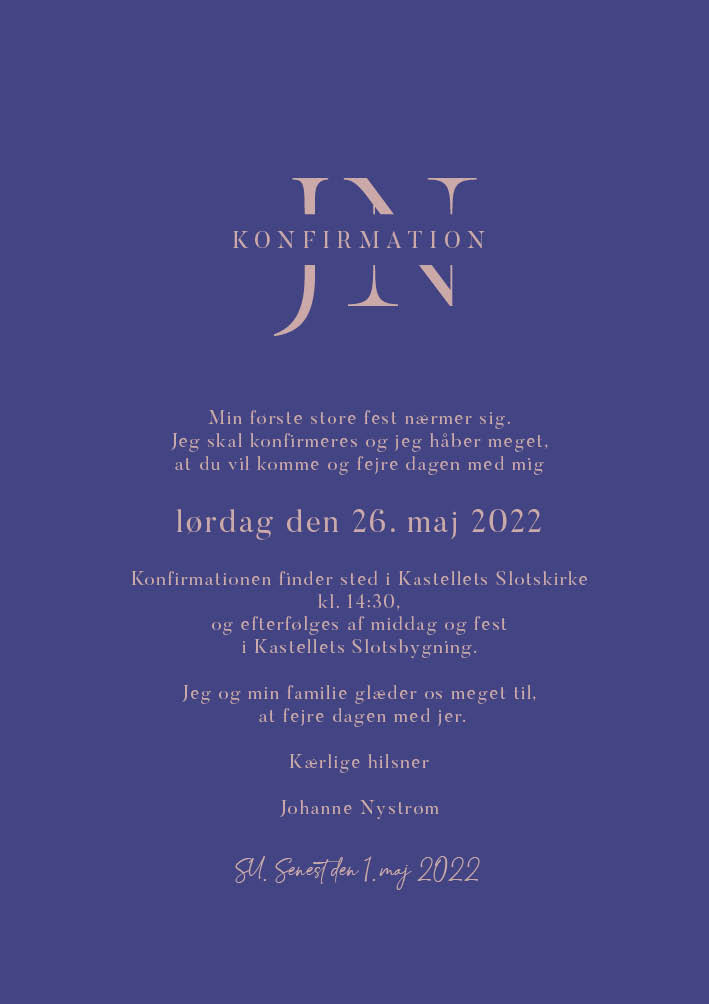 
                OBS! Monogrammet i toppen bliver rettet til af os, så NAVNET står med Blå baggrund ligesom i eksemplet.
Denne konfirmation invitation er både stillig men samtidig cool og anderledes i den smukke blålilla farve og den rosa skrift. Skriftfarve kan dog tilpasses af dig ligesom alt øvrig tekst på den fine invitation til konfirmationen. Benyt også bagsiden af invitationen til flere praktiske oplysninger om konfirmationen eller indsæt et skønt foto af konfirmanden - eller måske konfirmandens ønskeliste. Til dette konfirmations design følger der også relaterede elementer i form af et velkomstskilt, en bordoversigt, bordkort, menukort, drinkskort, takkekort mm. således I kan skabe en rød tråd for hele konfirmation dagen.                